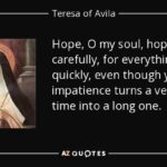 quote-hope-o-my-soul-hope-watch-carefully-for-everything-passes-quickly-even-though-your-impatience-teresa-of-avila-105-23-07